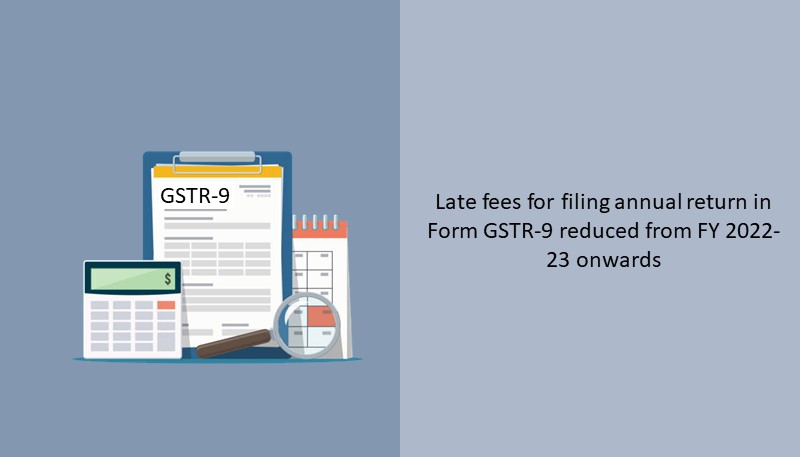 Late fees for filing annual return in Form GSTR-9 reduced from FY 2022-23 onwards