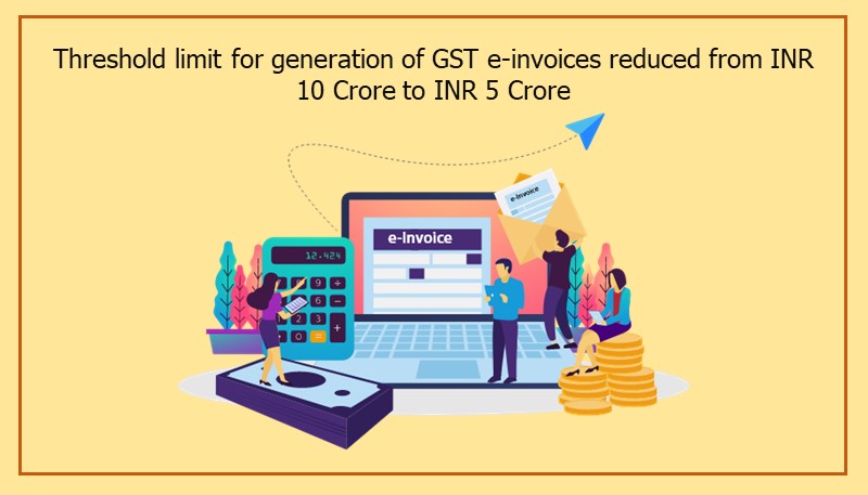 Threshold limit for generation of GST e-invoices reduced from INR 10 Crore to INR 5 Crore