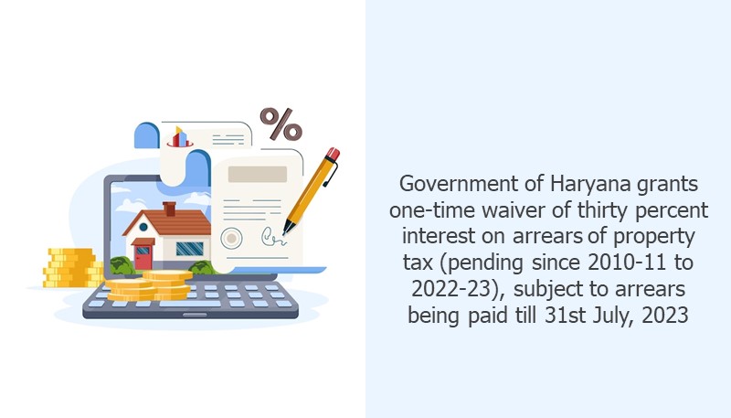 Government of Haryana grants one-time waiver of thirty percent interest on arrears of property tax (pending since 2010-11 to 2022-23), subject to arrears being paid till 31st July, 2023