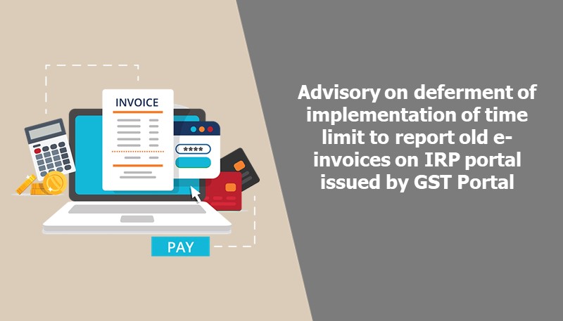Advisory on deferment of implementation of time limit to report old e-invoices on IRP portal issued by GST Portal