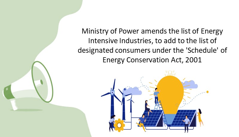Ministry of Power amends the list of Energy Intensive Industries, to add to the list of designated consumers under the ‘Schedule’ of Energy Conservation Act, 2001