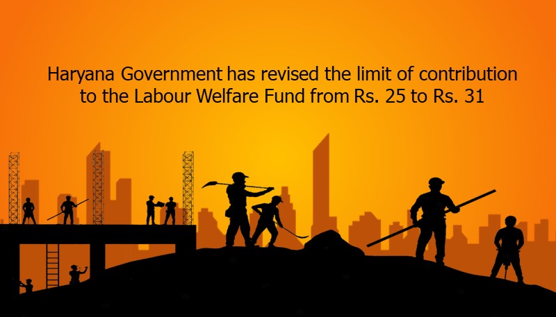 Haryana Government has revised the limit of contribution to the Labour Welfare Fund from Rs. 25 to Rs. 31