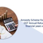 Amnesty Scheme for non fliers of GST Annual Return for past financial years extended