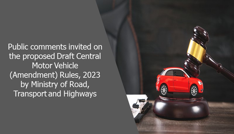 Public comments invited on the proposed Draft Central Motor Vehicle (Amendment) Rules, 2023 by Ministry of Road, Transport and Highways