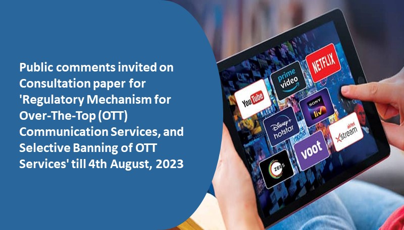 Public comments invited on Consultation paper for ‘Regulatory Mechanism for Over-The-Top (OTT) Communication Services, and Selective Banning of OTT Services’ till 4th August, 2023