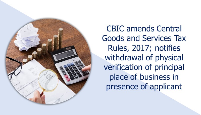 CBIC amends Central Goods and Services Tax Rules, 2017; notifies withdrawal of physical verification of principal place of business in presence of applicant