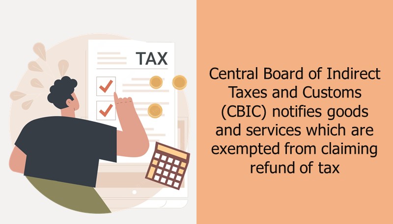Central Board of Indirect Taxes and Customs (CBIC) notifies goods and services which are exempted from claiming refund of tax