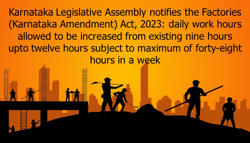 Karnataka Legislative Assembly notifies the Factories (Karnataka Amendment) Act, 2023: daily work hours allowed to be increased from existing nine hours upto twelve hours subject to maximum of forty eight hours in a week
