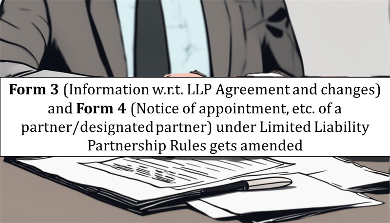 Form 3 (Information w.r.t. LLP Agreement and changes) and Form 4 (Notice of appointment, etc. of a partner/designated partner) under Limited Liability Partnership Rules gets amended