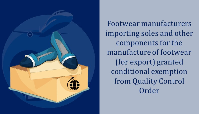 Footwear manufacturers importing soles and other components for manufacture of footwear (for export) granted conditional exemption from Quality Control Order