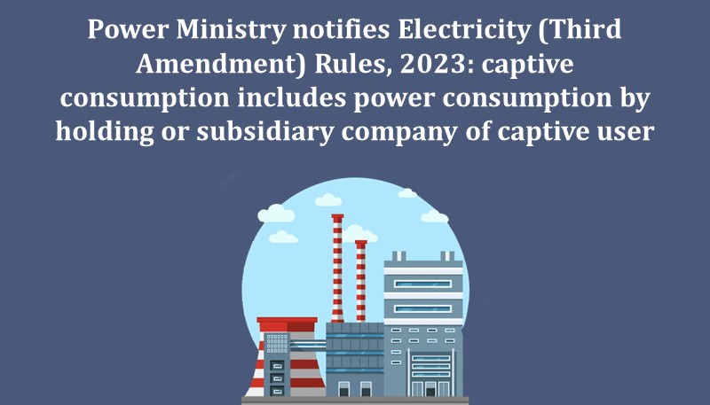 Power Ministry notifies Electricity (Third Amendment) Rules, 2023: captive consumption includes power consumption by holding or subsidiary company of captive user
