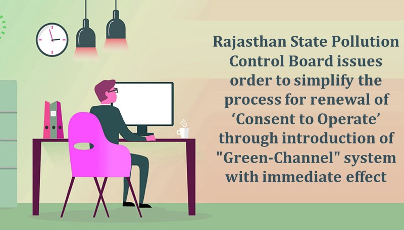 Rajasthan State Pollution Control Board issues order to simplify the process for renewal of ‘Consent to Operate’ through introduction of “Green-Channel” system with immediate effect