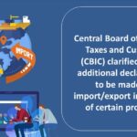 Central Board of Indirect Taxes and Customs (CBIC) clarified about additional declarations to be made in import export in respect of certain products
