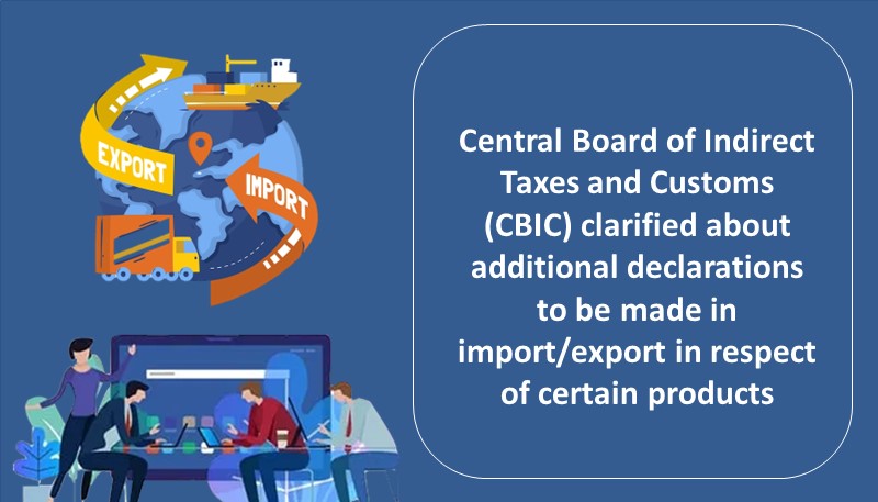 Central Board of Indirect Taxes and Customs (CBIC) clarified about additional declarations to be made in import/export in respect of certain products
