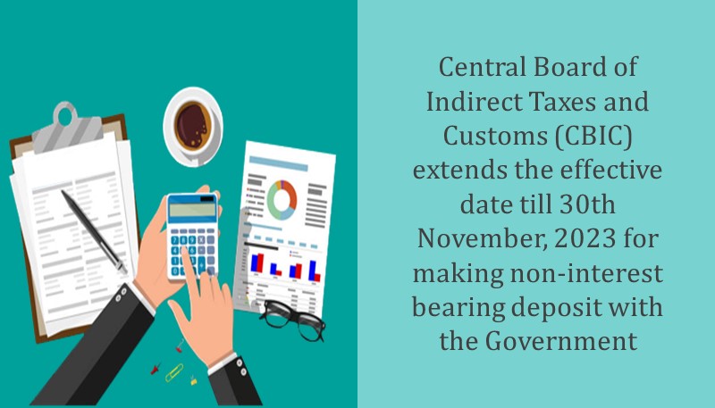 Central Board of Indirect Taxes and Customs (CBIC) extends the effective date till 30th November, 2023 for making non-interest bearing deposit with the Government