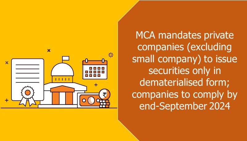 MCA mandates private companies (excluding small company) to issue securities only in dematerialised form; companies to comply by end-September 2024