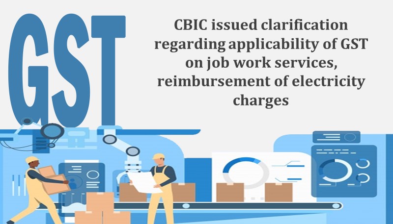 CBIC issued clarification regarding applicability of GST on job work services, reimbursement of electricity charges