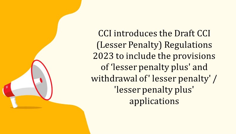 CCI introduces the Draft CCI (Lesser Penalty) Regulations 2023 to include the provisions of ‘lesser penalty plus’ and withdrawal of’ lesser penalty’ / ‘lesser penalty plus’ applications