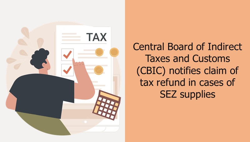 Central Board of Indirect Taxes and Customs (CBIC) notifies claim of tax refund in cases of SEZ supplies