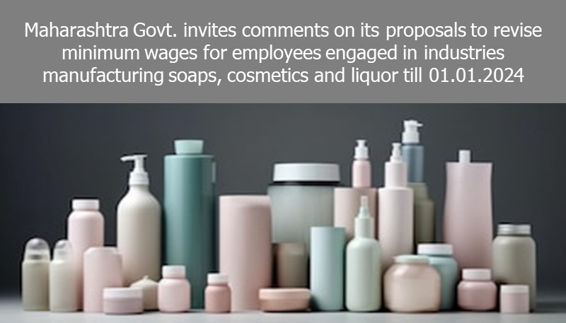 Maharashtra Govt. invites comments on its proposals to revise minimum wages for employees engaged in industries manufacturing soaps, cosmetics and liquor till 01.01.2024