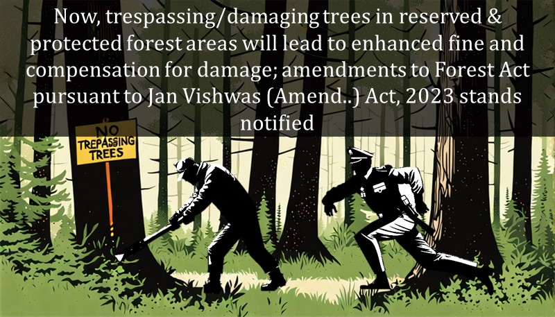 Now, trespassing/damaging trees in reserved & protected forest areas will lead to enhanced fine and compensation for damage; amendments to Forest Act pursuant to Jan Vishwas (Amend..) Act, 2023 stands notified