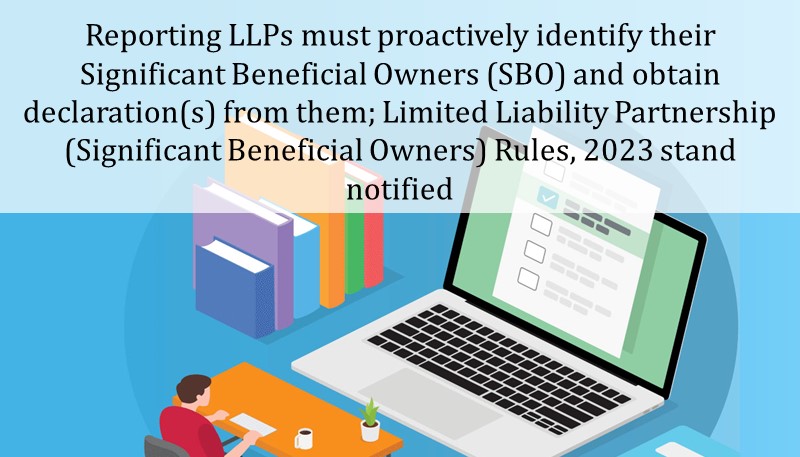 Reporting LLPs must proactively identify their Significant Beneficial Owners (SBO) and obtain declaration(s) from them; Limited Liability Partnership (Significant Beneficial Owners) Rules, 2023 stand notified