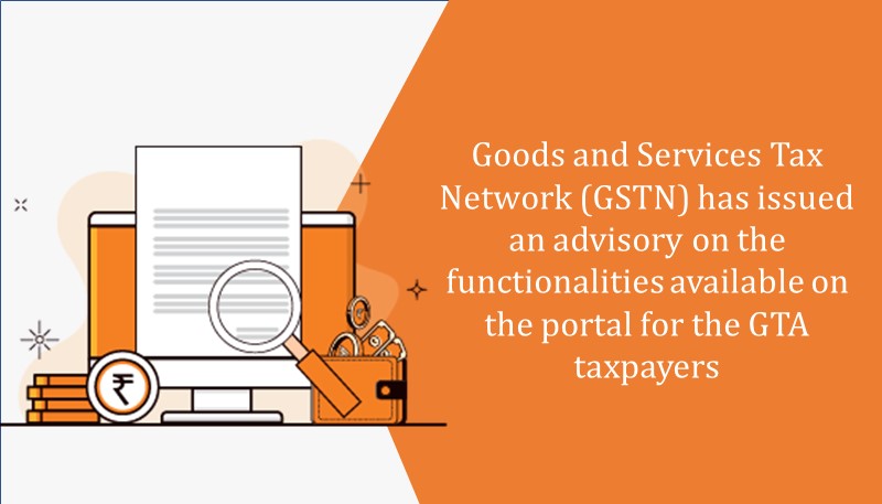 Goods and Services Tax Network (GSTN) has issued an advisory on the functionalities available on the portal for the GTA taxpayers