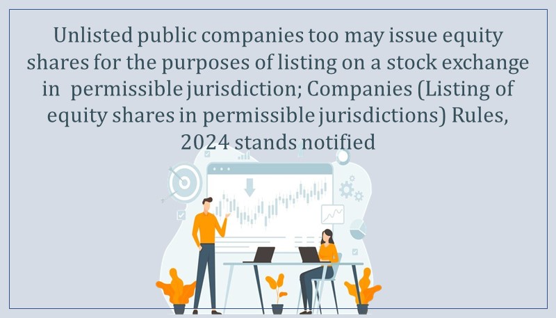 Unlisted public companies too may issue equity shares for the purposes of listing on a stock exchange in  permissible jurisdiction; Companies (Listing of equity shares in permissible jurisdictions) Rules, 2024 stands notified