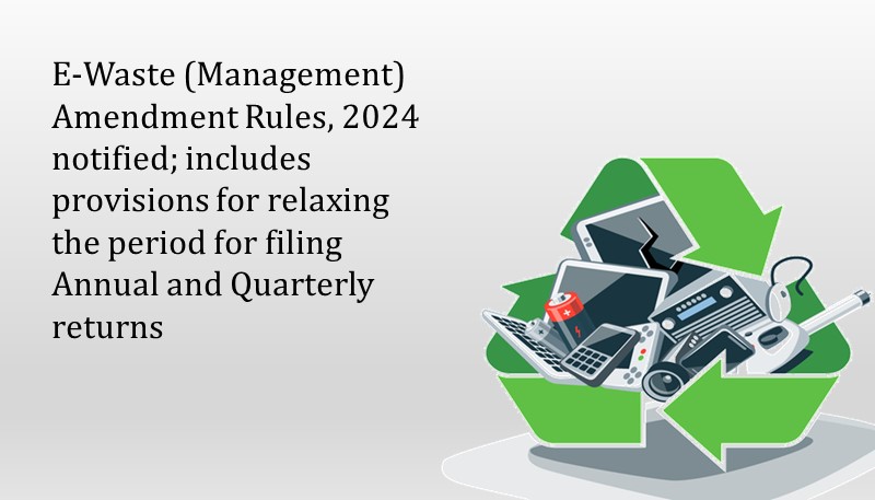 E-Waste (Management) Amendment Rules, 2024 notified; includes provisions for relaxing the period for filing Annual and Quarterly returns