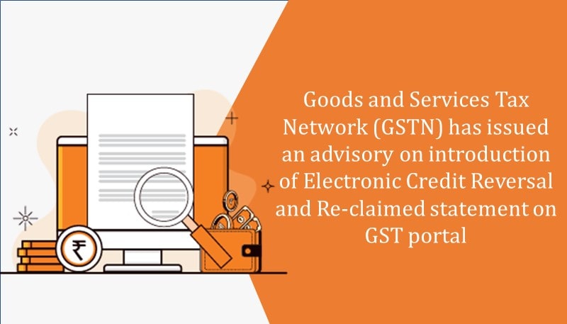 Goods and Services Tax Network (GSTN) has issued an advisory on introduction of Electronic Credit Reversal and Re-claimed statement on GST portal