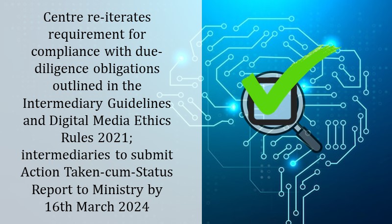 Centre re-iterates requirement for compliance with due-diligence obligations outlined in the Intermediary Guidelines and Digital Media Ethics Rules 2021; intermediaries to submit Action Taken-cum-Status Report to Ministry by 16th March 2024