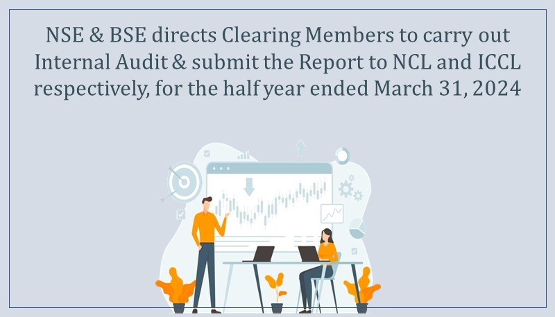 NSE and BSE directs Clearing Members to carry out Internal Audit and submit the Report to NCL and ICCL respectively, for the half year ended March 31, 2024
