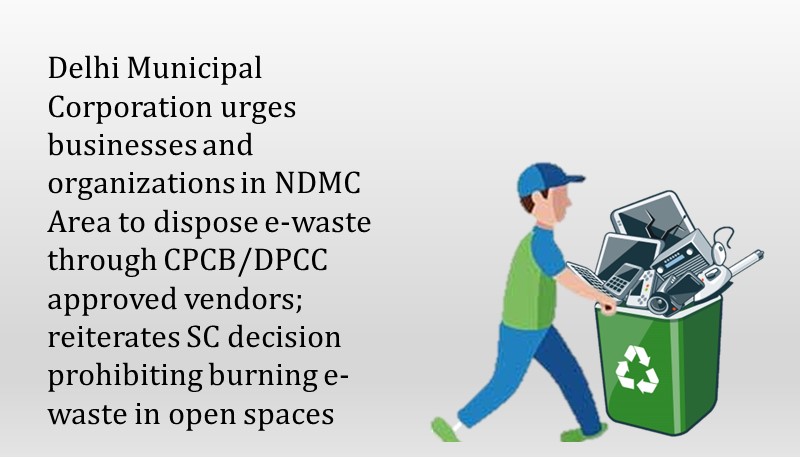Delhi Municipal Corporation urges businesses and organizations in NDMC Area to dispose e-waste through CPCB/DPCC approved vendors; reiterates SC decision prohibiting burning e-waste in open spaces