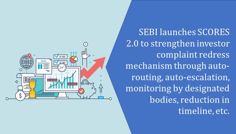 SEBI launches SCORES 2.0 to strengthen investor complaint redress mechanism through auto-routing, auto-escalation, monitoring by designated bodies, reduction in timeline, etc.