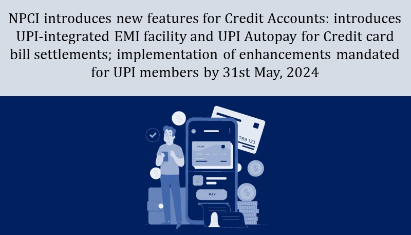 NPCI introduces new features for Credit Accounts: introduces UPI-integrated EMI facility and UPI Autopay for Credit card bill settlements; implementation of enhancements mandated for UPI members by 31st May, 2024