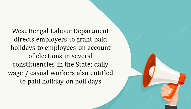 West Bengal Labour Department directs employers to grant paid holidays to employees on account of elections in several constituencies in the State; daily wage / casual workers also entitled to paid holiday on poll days