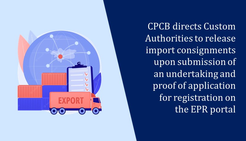 CPCB directs Custom Authorities to release import consignments upon submission of an undertaking and proof of application for registration on the EPR portal
