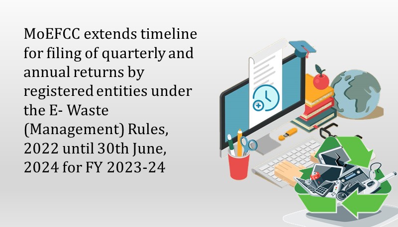 MoEFCC extends timeline for filing of quarterly and annual returns by registered entities under the E- Waste (Management) Rules, 2022 until 30th June, 2024 for FY 2023-24