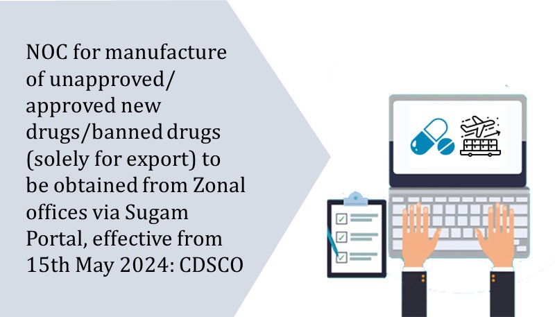 NOC for manufacture of unapproved/approved new drugs/banned drugs (solely for export) to be obtained from Zonal offices via Sugam Portal, effective from 15th May 2024: CDSCO