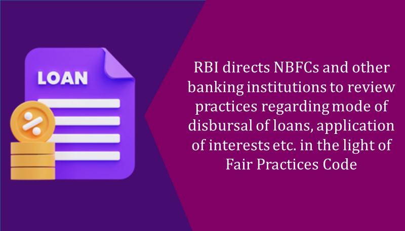 RBI directs NBFCs and other banking institutions to review practices regarding mode of disbursal of loans, application of interests etc. in the light of Fair Practices Code