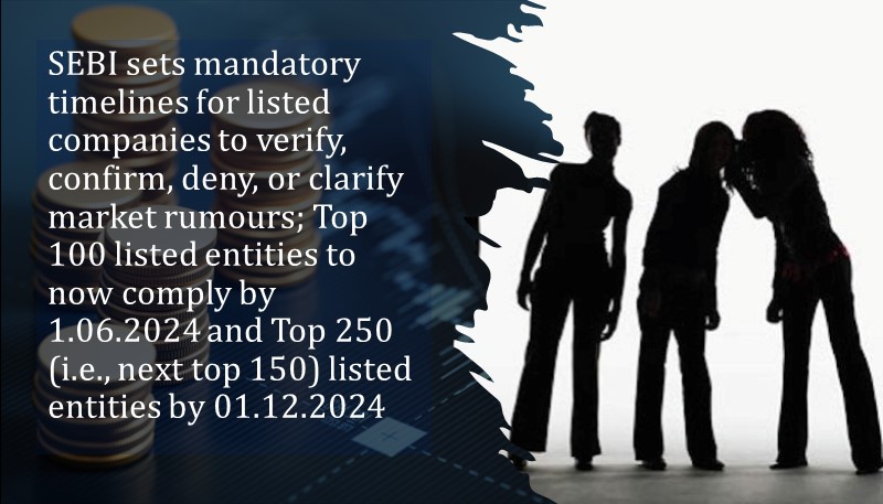 SEBI sets mandatory timelines for listed companies to verify, confirm, deny, or clarify market rumours; Top 100 listed entities to now comply by 1.06.2024 and Top 250 (i.e., next top 150) listed entities by 01.12.2024