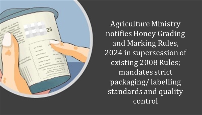 Agriculture Ministry notifies Honey Grading and Marking Rules, 2024 in supersession of existing 2008 Rules; mandates strict packaging/ labelling standards and quality control
