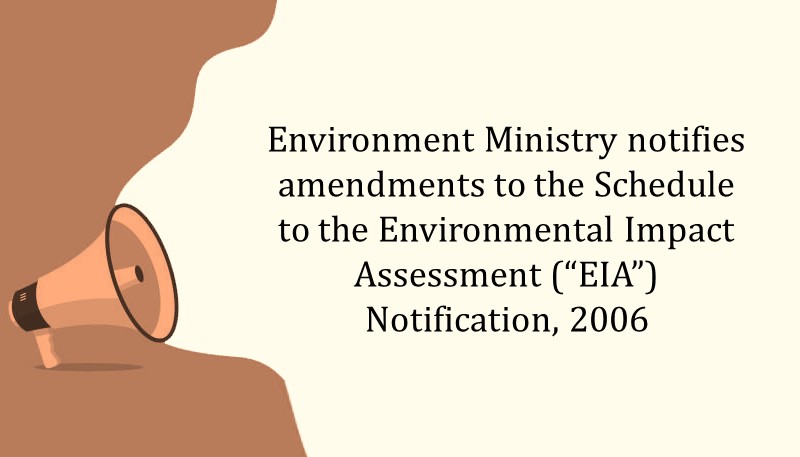 Environment Ministry notifies amendments to the Schedule to the Environmental Impact Assessment (“EIA”) Notification, 2006