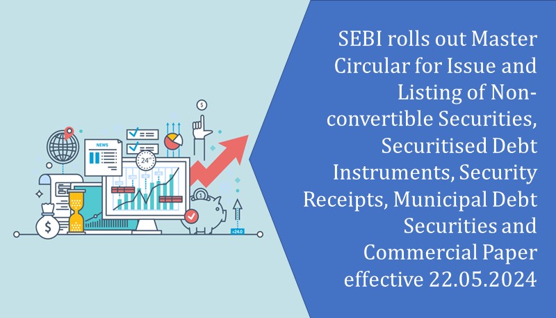 SEBI rolls out Master Circular for Issue and Listing of Non-convertible Securities, Securitised Debt Instruments, Security Receipts, Municipal Debt Securities and Commercial Paper effective 22.05.2024
