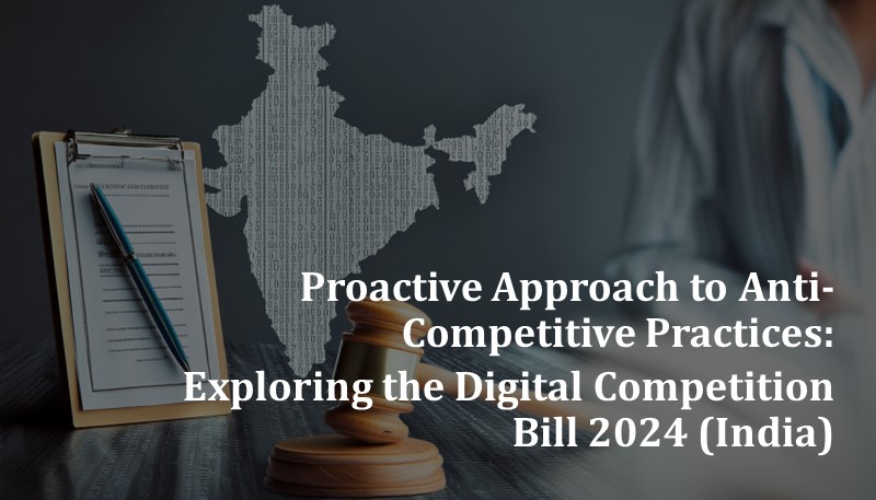 Proactive Approach to Anti-Competitive Practices: Exploring the Digital Competition Bill 2024 (India)