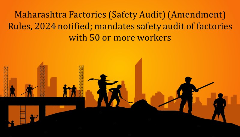 Maharashtra Factories (Safety Audit) (Amendment) Rules, 2024 notified; mandates safety audit of factories with 50 or more workers