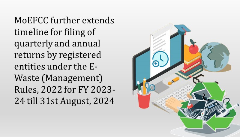 MoEFCC further extends timeline for filing of quarterly and annual returns by registered entities under the E- Waste (Management) Rules, 2022 for FY 2023-24 till 31st August, 2024