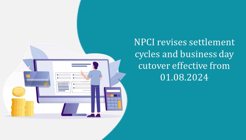 NPCI revises settlement cycles and business day cutover effective from 01.08.2024