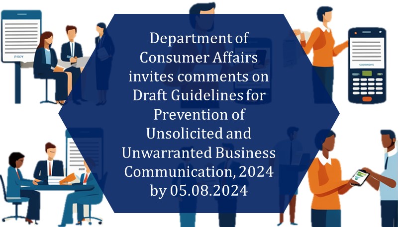 Department of Consumer Affairs invites comments on Draft Guidelines for Prevention of Unsolicited and Unwarranted Business Communication, 2024 by 05.08.2024