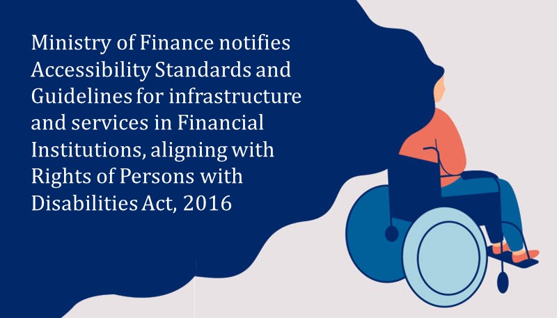 Ministry of Finance notifies Accessibility Standards and Guidelines for infrastructure and services in Financial Institutions, aligning with Rights of Persons with Disabilities Act, 2016